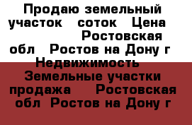 Продаю земельный участок 6 соток › Цена ­ 2 800 000 - Ростовская обл., Ростов-на-Дону г. Недвижимость » Земельные участки продажа   . Ростовская обл.,Ростов-на-Дону г.